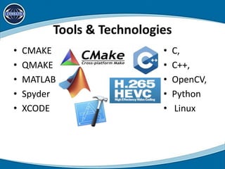 Tools & Technologies
• CMAKE
• QMAKE
• MATLAB
• Spyder
• XCODE
• C,
• C++,
• OpenCV,
• Python
• Linux
 