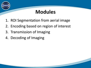 Modules
1. ROI Segmentation from aerial image
2. Encoding based on region of interest
3. Transmission of Imaging
4. Decoding of Imaging
 