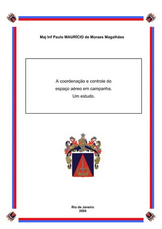 Rio de Janeiro
2004
Maj Inf Paulo MAURÍCIO de Moraes Magalhães
A coordenação e controle do
espaço aéreo em campanha.
Um estudo.
 