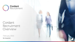 Cordant
Recruitment
Overview
February 2015
Be Integrated
 