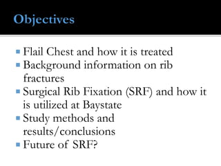  Flail Chest and how it is treated
 Background information on rib
fractures
 Surgical Rib Fixation (SRF) and how it
is ...