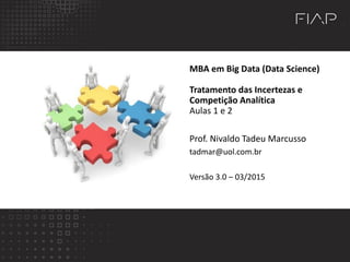 MBA em Big Data (Data Science)
Tratamento das Incertezas e
Competição Analítica
Aulas 1 e 2
Prof. Nivaldo Tadeu Marcusso
tadmar@uol.com.br
Versão 3.0 – 03/2015
 