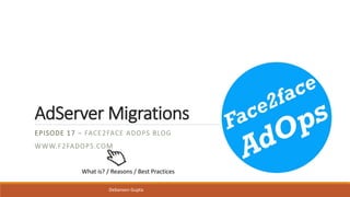 AdServer Migrations
EPISODE 17 – FACE2FACE ADOPS BLOG
WWW.F2FADOPS.COM
What is? / Reasons / Best Practices
Debaroon Gupta
 