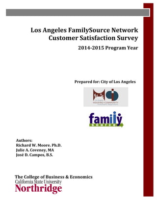 i
Los Angeles FamilySource Network
Customer Satisfaction Survey
2014-2015 Program Year
Prepared for: City of Los Angeles
Authors:
Richard W. Moore. Ph.D.
Julie A. Coveney, MA
José D. Campos, B.S.
The College of Business & Economics
 