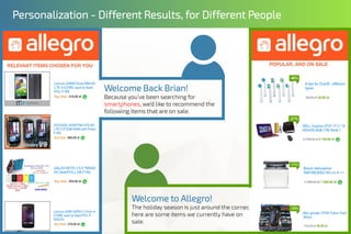Welcome to Allegro!
The holiday season is just around the corner,
here are some items we currently have on
sale.
Personalization - Different Results, for Different People
Welcome Back Brian!
Because you’ve been searching for
smartphones, we’d like to recommend the
following items that are on sale.
 