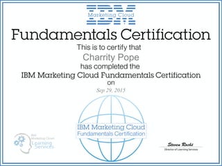 Fundamentals Certification
Director of Learning Services
Steven Roché
This is to certify that
has completed the
IBM Marketing Cloud Fundamentals Certification
on
IBM Marketing Cloud
Fundamentals Certiﬁcation
Sep 29, 2015
Charrity Pope
 