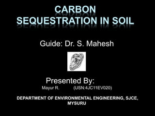 CARBON
SEQUESTRATION IN SOIL
Guide: Dr. S. Mahesh
Presented By:
Mayur R. (USN:4JC11EV020)
DEPARTMENT OF ENVIRONMENTAL ENGINEERING, SJCE,
MYSURU
 