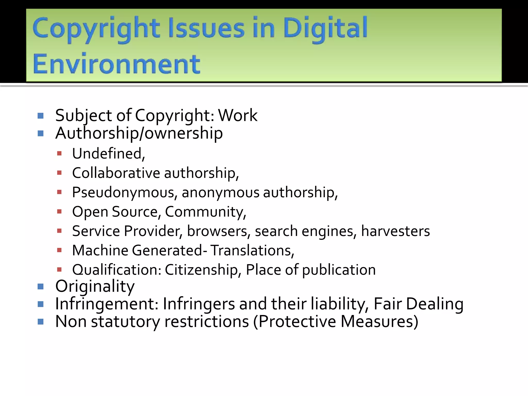  Subject of Copyright: Work
 Authorship/ownership
 Undefined,
 Collaborative authorship,
 Pseudonymous, anonymous authorship,
 Open Source, Community,
 Service Provider, browsers, search engines, harvesters
 Machine Generated-Translations,
 Qualification: Citizenship, Place of publication
 Originality
 Infringement: Infringers and their liability, Fair Dealing
 Non statutory restrictions (Protective Measures)
 