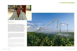 14 The Nature Conservancy I tnc.org.br
PROTEGE as nossas economias
PROTECTS our economy
Aldérico Politta
Nova Ubiratã, Mato Grosso
“Precisei tirar um financiamento e o banco exigiu que eu
tivesse o CAR. Então, fui até a Secretaria de Meio Ambiente de
Nova Ubiratã e pedi para fazer o cadastro. Fui beneficiado pelo
projeto Nova Ubiratã Mais Verde, onde fiz o CAR da minha
propriedade gratuitamente. Em seguida, levei o protocolo no
banco, e eles liberaram o meu financiamento. Graças ao CAR
consegui um financiamento para comprar o maquinário e fazer
o custeio para plantio da lavoura. O CAR é muito útil para o
produtor. Todos devem fazer, pois tem muitas vantagens e
benefícios, e ainda valoriza a propriedade e nossa produção.”
Nova Ubiratã, onde se localiza a propriedade de Aldérico Politta, é um dos
20 municípios mato-grossenses mapeados pela TNC. No total, 8.134.000
hectares já foram mapeados pela organização no estado. Desses, 4.026.000
hectares já fazem parte do CAR estadual, o que equivale a 49% das áreas
cadastráveis dos municípios que fazem parte do projeto (que exclui Terras
Indígenas, Unidades de Conservação de proteção integral, corpos d’água e
áreas urbanas).
“I needed a line of credit and the bank required me to have my property entered into the CAR
system. So, I went to the Nova Ubiratã Bureau of the Environment and asked them to help me
register. I was the beneficiary of the A Greener Nova Ubiratã project, and was able to enter my
property in the CAR registry free of charge. Right after that, I took the proof of registration to the
bank and they approved my loan. Thanks to CAR I was able to get financing to buy machinery and
cover the costs of planting the fields. The CAR is very useful to producers. All producers should
register their properties because it brings many advantages and benefits, and shows appreciation
for our properties and production.”
Nova Ubiratã, where Aldérico Politta’s property is located, is one of the 20 municipalities in the
state of Mato Grosso that were mapped by the Conservancy. In total, over 20 million acres have
been mapped by the organization in that state. Of those, nearly 10 million acres are now in the
state´s CAR registry, which is equivalent to 49 percent of the areas eligible for registration in the
municipalities that participate in the project. This figure excludes Indigenous Lands, full protection
Conservation Units, bodies of water and urban areas.
©Rui Rezende
Cotton Farming
Plantação de algodão
A Natureza Importa I The Nature Conservancy 15
©Leandro Silva
 