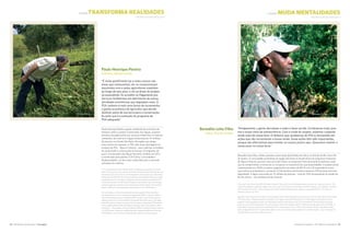 A Natureza Importa I The Nature Conservancy 45
A ÁGUA transforma realidades
44 The Nature Conservancy I tnc.org.br
A ÁGUA muda mentalidades
Benedito Leite Filho
Lídice, Rio de Janeiro
Paulo Henrique Pereira
Extrema, Minas Gerais
“Antigamente, a gente derrubava o mato e fazia carvão. Cortávamos tudo, pois
era o nosso meio de sobrevivência. Com a vinda do projeto, estamos cuidando
ainda mais da nossa área. O dinheiro que recebemos do PSA é reinvestido em
ações que vão incrementar a nossa renda. Essas ações têm sido importantes,
porque são alternativas para manter os nossos jovens aqui. Queremos manter o
nosso povo na nossa terra.”
Benedito Leite Filho, o Bené, preside a Associação Quilombola de Lídice, no distrito de Rio Claro, Rio
de Janeiro. A comunidade quilombola da região está entre os beneficiários do programa Produtores
de Água e Floresta, que tem como princípio básico recompensar financeiramente produtores rurais
que se comprometam a conservar e a recuperar os mananciais de suas propriedades. O projeto-piloto,
implementado em 2008, já realizou pagamentos da ordem de R$ 141 mil a 59 proprietários rurais,
cujos esforços já ajudaram a conservar 4.706 hectares de floresta e restaurar 278 hectares de terras
degradadas. A água consumida por 12 milhões de pessoas – mais de 70% da população do estado do
Rio de Janeiro – vem da Bacia do Rio Guandu.
“We used to cut down the bush and make firewood. We used to cut everything because that was our means of survival. The
Project has helped us take even better care of our area. The money we receive from the PES Program is reinvested in activities
that increase our income. These activities have been important because they keep our young people here. We want our
people to stay on our land.”
Benedito Leite Filho, known as Bené, is the president of the Lídice Quilombola Association, in the Rio Claro district of the state
of Rio de Janeiro. The Quilombola community in the region is among the beneficiaries of the Water and Forest Producers
program, whose guiding principal is to financially reward rural producers who are committed to conserving and restoring
water sources on their properties. The pilot program, which was implemented in 2008, has already paid nearly $ 65,000 to
59 producers whose efforts have contributed to the conservation of over 11,000 acres of forest and the restoration of 686
acres of degraded land. The Guandu River Basin is the source of the water supplied to 12 million people – over 70 percent of
the population of the state of Rio de Janeiro.
“É muito gratificante ver a mata crescer nas
áreas que restauramos, ver os compromissos
assumidos com e pelos agricultores mantidos
ao longo de seis anos, e ver as áreas do projeto
se expandindo. Eu acredito no Pagamento por
Serviços Ambientais em detrimento de outras
atividades econômicas que degradam mais. O
PSA carbono é mais uma forma de incrementar
o ganho econômico do agricultor que decidir
destinar parte de sua terra para a conservação.
Eu acho que é a evolução do programa de
PSA adequado.”
Paulo Henrique Pereira, gestor ambiental do município de
Extrema, lidera o projeto Conservador das Águas, primeira
iniciativa de pagamentos por serviços ambientais no Sistema
Cantareira, de onde vem a água consumida por 10 milhões
de pessoas na Grande São Paulo. Na região que abriga
esse sistema de represas, a TNC aliou duas abordagens de
projetos de PSA – Água e Carbono – para viabilizar atividades
de restauração e conservação em escala. O programa, do
qual o Conservador das Águas faz parte, recebeu em 2012
a certificação pelo padrão CCB (Clima, Comunidade e
Biodiversidade), um dos mais conhecidos para o mercado
voluntário de carbono.
“It is very gratifying to see that the seeds we planted are growing into mature
trees in the areas that we restored, to see the commitment of the producers over
the course of six years, and to see the expansion of the project into other areas. I
believe that the Payment for Environmental Services Program (PES) encourages
beneficial economic activities as opposed to those that are more detrimental
to the environment. The PES Carbon Program is yet another way of increasing
economic gains for producers who set aside part of their land for conservation
efforts. I believe it is the appropriate development for the PES Program.”
As the secretary of the environment for the municipality of Extrema, Paulo
Henrique Pereira runs the Conservancy-supported Water Conserver Project,
the first PES initiative in the Cantareira Water System, which is the source of
drinking water for 10 million people in the greater São Paulo area. In the region
where the system of dams is located, the Conservancy developed PES projects
to encourage environmental restoration and large-scale conservation of water
and carbon. The program, which includes the Water Conserver Project, received
a CCB (Climate, Community and Biodiversity) Standard certification from the
CCB Alliance, one of the most renowned with respect to carbon projects.
WATER changes mindsetsWATER changes REALITIES
©Scott Warren ©Cadija Tissiani / TNC
 