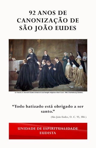 92 ANOS DE
CANONIZAÇÃO DE
SÃO JOÃO EUDES
UNIDADE DE ESPIRITUALIDADE
EUDISTA
“Todo batizado está obrigado a ser
santo.”
(São João Eudes, O. C. VI, 386 )
 
