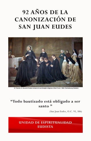 92 AÑOS DE LA
CANONIZACIÓN DE
SAN JUAN EUDES
UNIDAD DE ESPIRITUALIDAD
EUDISTA
“Todo bautizado está obligado a ser
santo ”
(San Juan Eudes, O.C. VI, 386)
 
