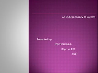 An Endless Journey to Success
Presented by-
IEM 2K10 Batch
Dept. of IEM
KUET
 