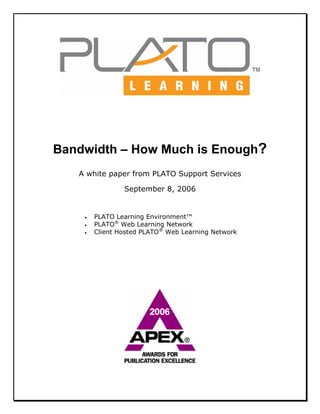 Bandwidth – How Much is Enough?
A white paper from PLATO Support Services
September 8, 2006
• PLATO Learning Environment™
• PLATO®
Web Learning Network
• Client Hosted PLATO®
Web Learning Network
 