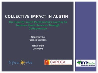 The Healthy Youth Partnership’s Journey to
Improve Youth Services Through
Collaboration
COLLECTIVE IMPACT IN AUSTIN
Nikki Treviño
Cardea Services
Jackie Platt
LifeWorks
 