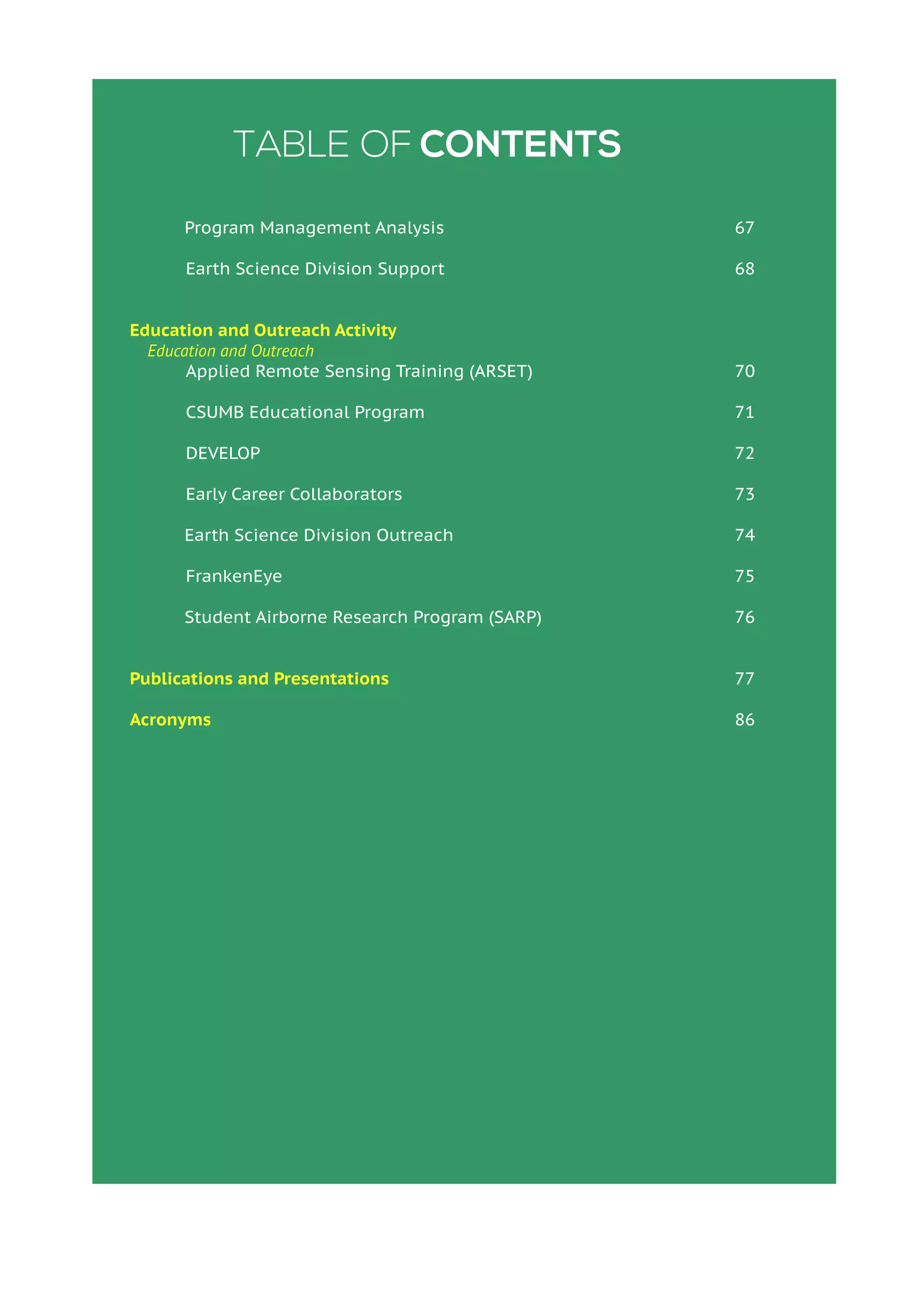 Table of Contents
Program Management Analysis
	 Earth Science Division Support
Education and Outreach Activity
Education and Outreach
	 Applied Remote Sensing Training (ARSET)
	 CSUMB Educational Program
	DEVELOP	
	 Early Career Collaborators
Earth Science Division Outreach
	FrankenEye
Student Airborne Research Program (SARP)
Publications and Presentations
Acronyms
67
68
70
71
72
73
74
75
76
77
86
 