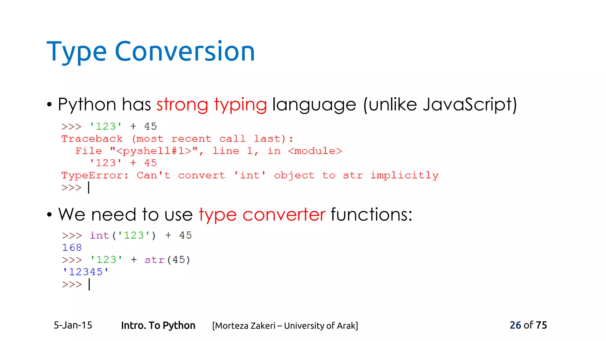 Type Conversion
• Python has strong typing language (unlike JavaScript)
• We need to use type converter functions:
5-Jan-15 26 of 75Intro. To Python [Morteza Zakeri – University of Arak]
 