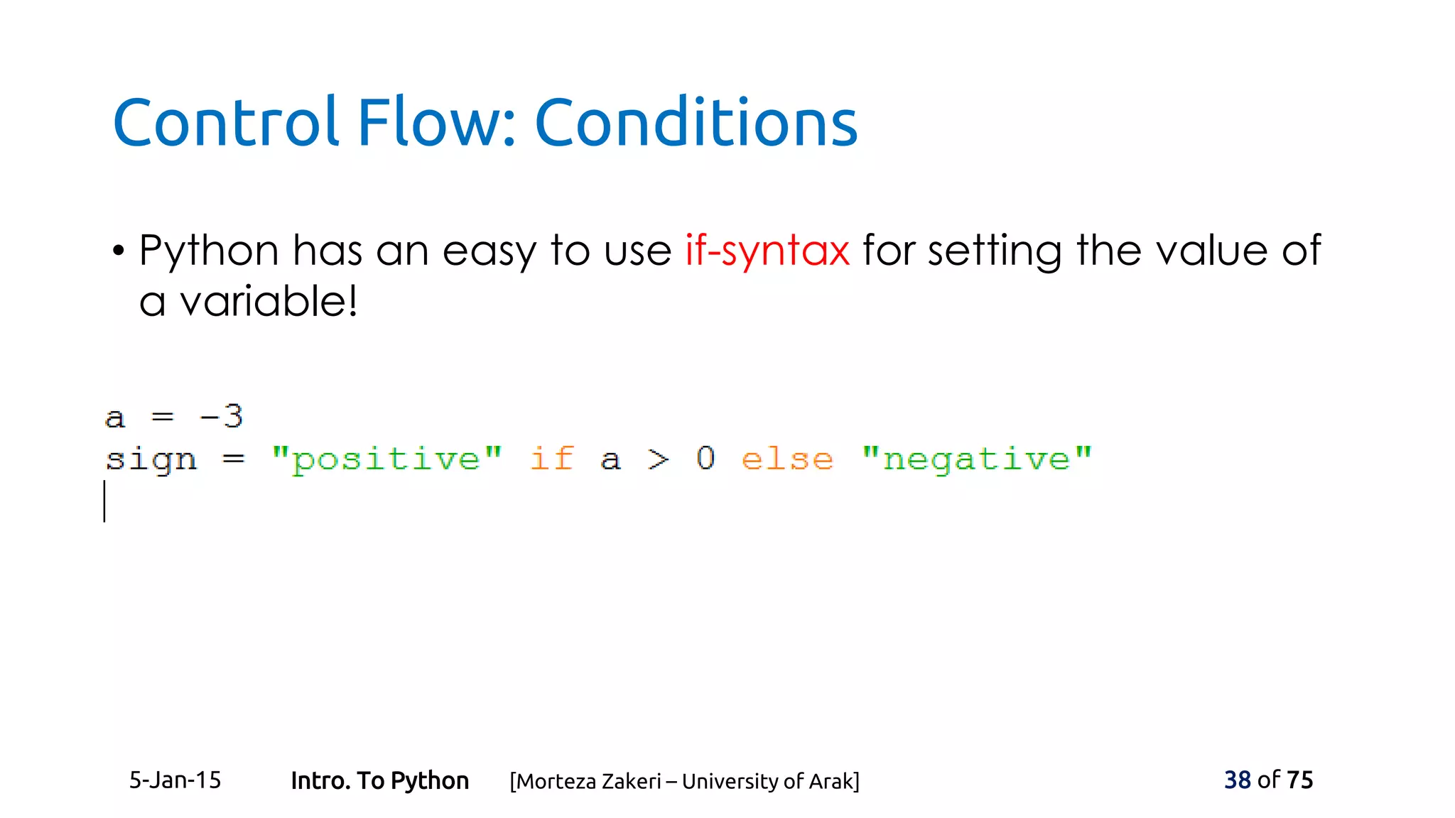 Control Flow: Conditions
• Python has an easy to use if-syntax for setting the value of
a variable!
5-Jan-15 38 of 75Intro. To Python [Morteza Zakeri – University of Arak]
 
