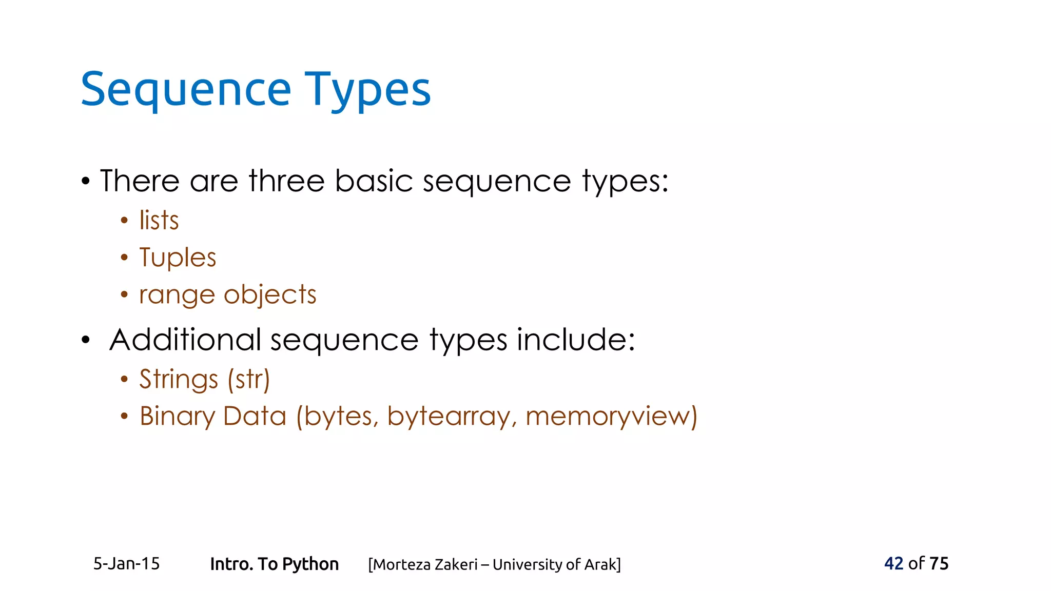 Sequence Types
• There are three basic sequence types:
• lists
• Tuples
• range objects
• Additional sequence types include:
• Strings (str)
• Binary Data (bytes, bytearray, memoryview)
5-Jan-15 42 of 75Intro. To Python [Morteza Zakeri – University of Arak]
 
