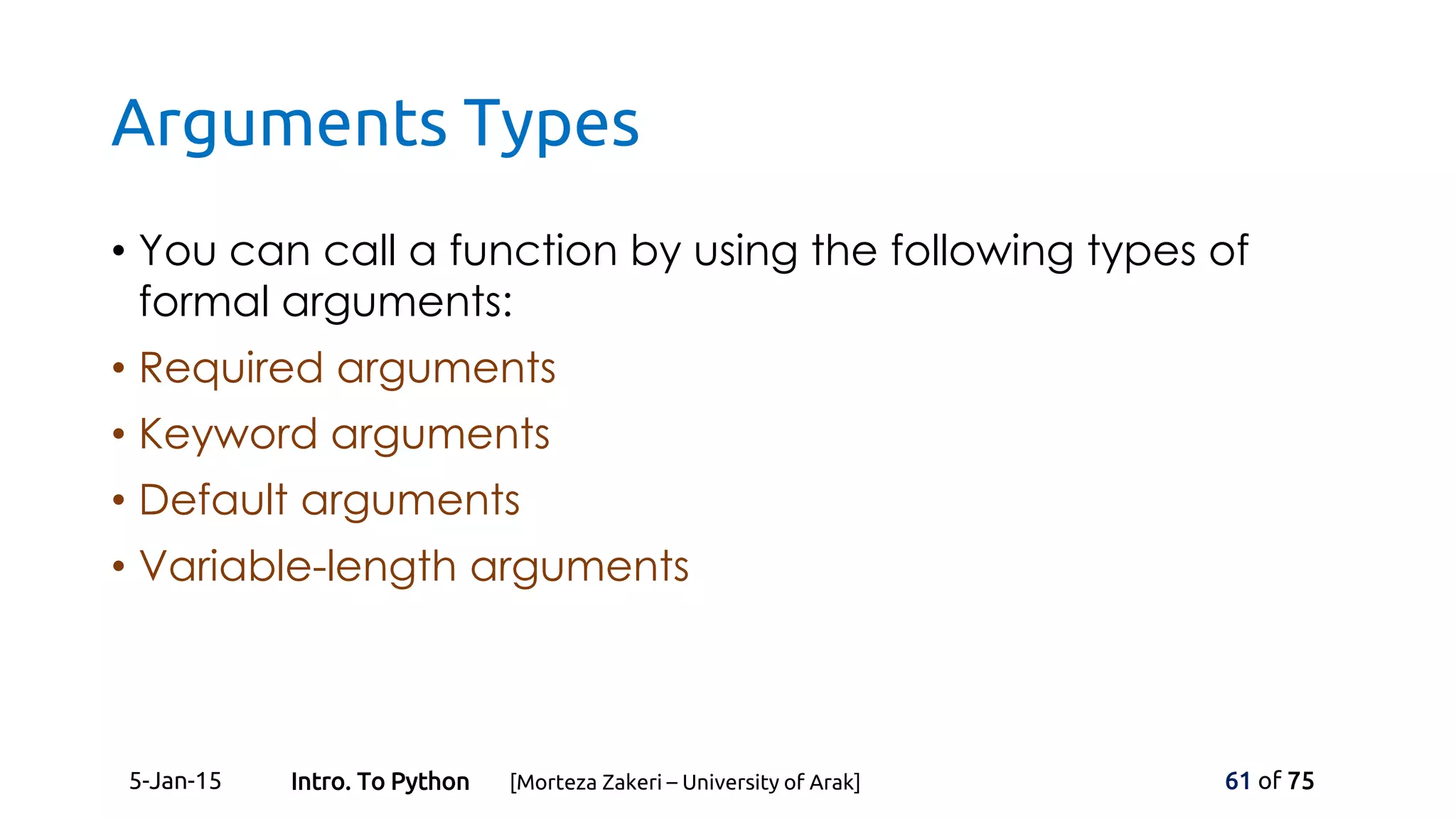 Arguments Types
• You can call a function by using the following types of
formal arguments:
• Required arguments
• Keyword arguments
• Default arguments
• Variable-length arguments
5-Jan-15 61 of 75Intro. To Python [Morteza Zakeri – University of Arak]
 