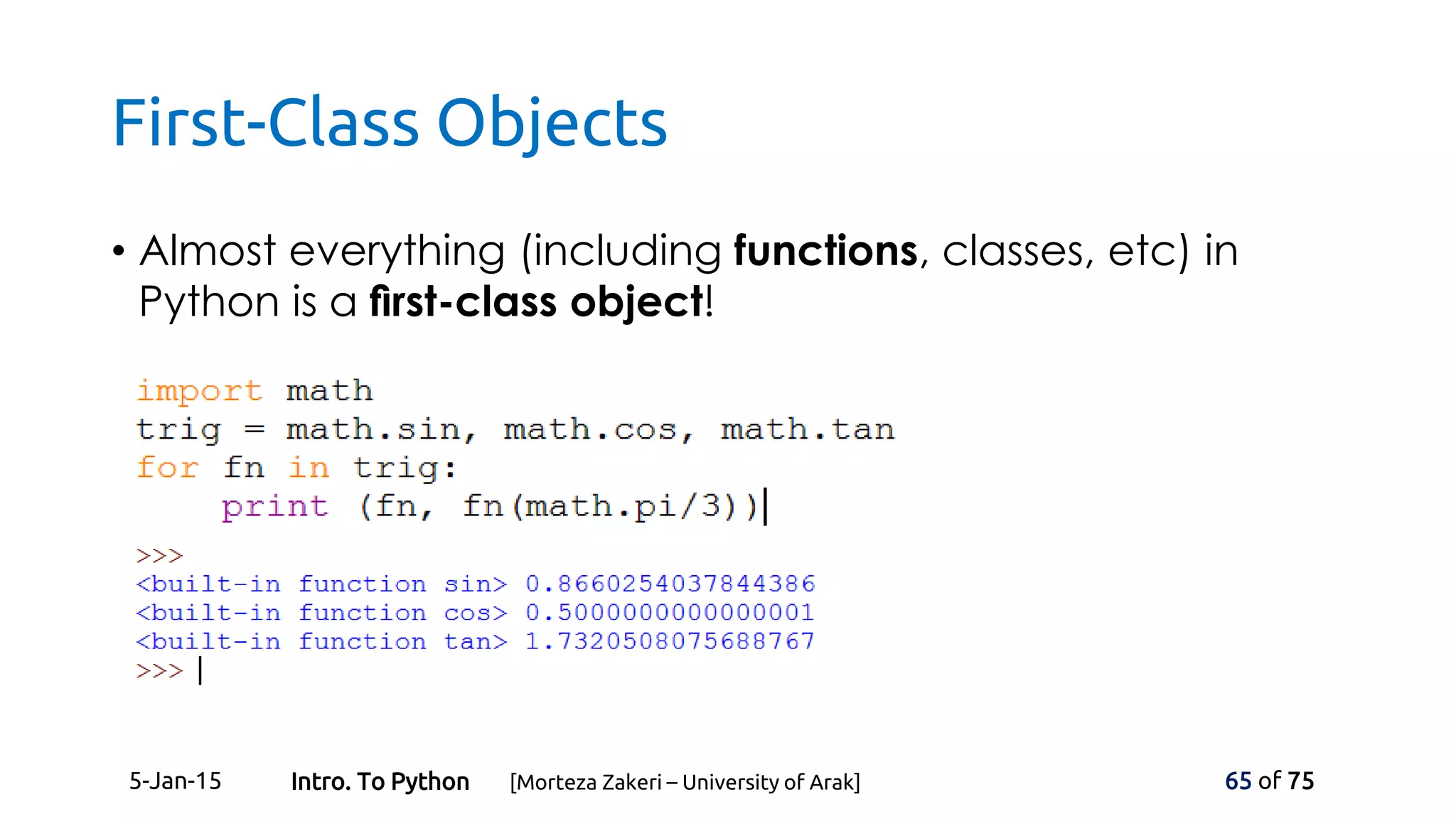 First-Class Objects
• Almost everything (including functions, classes, etc) in
Python is a ﬁrst-class object!
5-Jan-15 65 of 75Intro. To Python [Morteza Zakeri – University of Arak]
 