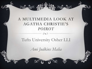 A MULTIMEDIA LOOK AT
AGATHA CHRISTIE'S
POIROT
Tufts University Osher LLI
Ami Judkins Malia
 
