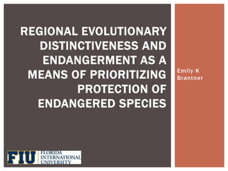 Emily K
Brantner
REGIONAL EVOLUTIONARY
DISTINCTIVENESS AND
ENDANGERMENT AS A
MEANS OF PRIORITIZING
PROTECTION OF
ENDANGERED SPECIES
 