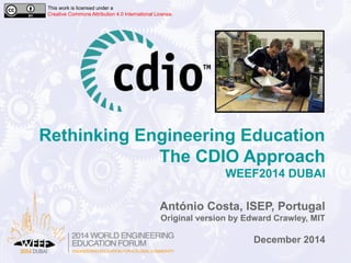 Rethinking Engineering Education The CDIO ApproachWEEF2014 DUBAI 
António Costa, ISEP, Portugal 
Original version by Edward Crawley, MIT 
December 2014 
This work is licensed under a Creative Commons Attribution 4.0 International License.  