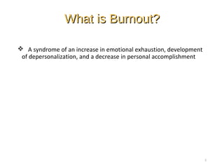 What is Burnout?What is Burnout?
 A syndrome of an increase in emotional exhaustion, development
of depersonalization, and a decrease in personal accomplishment
2
 