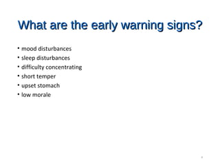 What are the early warning signs?What are the early warning signs?
• mood disturbances
• sleep disturbances
• difficulty concentrating
• short temper
• upset stomach
• low morale
4
 