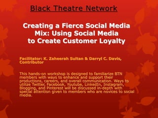 Creating a Fierce Social Media
Mix: Using Social Media
to Create Customer Loyalty
Facilitator: K. Zaheerah Sultan & Darryl C. Davis,
Contributor
This hands-on workshop is designed to familiarize BTN
members with ways to enhance and support their
productions, careers, and overall communication. Ways to
utilize Twitter, Facebook, Youtube, LinkedIn, Instagram,
Blogging, and Pinterest will be discussed in-depth with
special attention given to members who are novices to social
media.
 