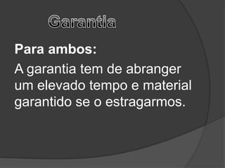 Para ambos:
A garantia tem de abranger
um elevado tempo e material
garantido se o estragarmos.
 