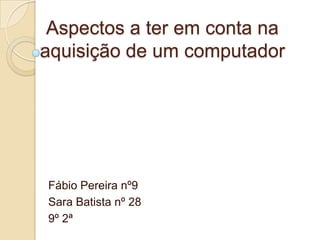Aspectos a ter em conta na
aquisição de um computador




Fábio Pereira nº9
Sara Batista nº 28
9º 2ª
 