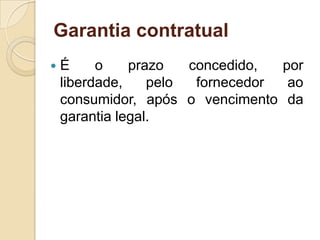 Garantia contratual
   É     o    prazo   concedido,  por
    liberdade,    pelo  fornecedor  ao
    consumidor, após o vencimento da
    garantia legal.
 