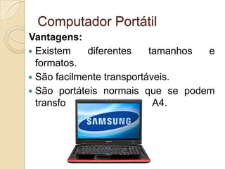 Computador Portátil
Vantagens:
 Existem     diferentes   tamanhos e
  formatos.
 São facilmente transportáveis.
 São portáteis normais que se podem
  transformar num tamanho A4.
 