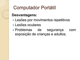 Computador Portátil
Desvantagens:
 Lesões por movimentos repetitivos
 Lesões oculares
 Problemas    de    segurança     com
  exposição de crianças e adultos.
 