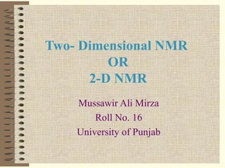 Two- Dimensional NMR
OR
2-D NMR
Mussawir Ali Mirza
Roll No. 16
University of Punjab
 