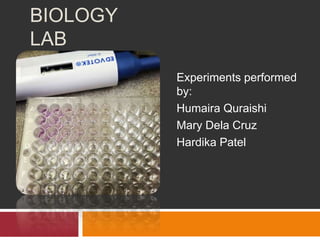 BIOLOGY
LAB
Experiments performed
by:
Humaira Quraishi
Mary Dela Cruz
Hardika Patel
 