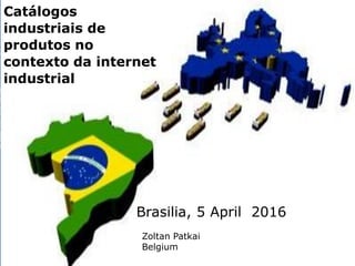1
Catálogos
industriais de
produtos no
contexto da internet
industrial
Brasilia, 5 April 2016
Zoltan Patkai
Belgium
 