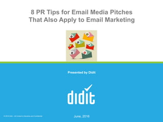 © 2016 Didit – All Content is Sensitive and Confidential
8 PR Tips for Email Media Pitches
That Also Apply to Email Marketing
June, 2016
Presented by Didit
 