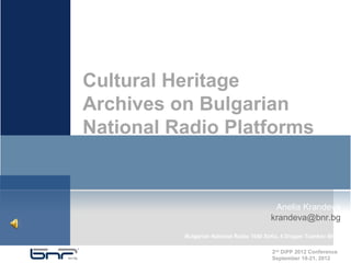Cultural Heritage
Archives on Bulgarian
National Radio Platforms


                                           Anelia Krandeva
                                          krandeva@bnr.bg

          Bulgarian National Radio 1040 Sofia, 4 Dragan Tzankov Blvd.

                                           2nd DiPP 2012 Conference
                                           September 19-21, 2012
 