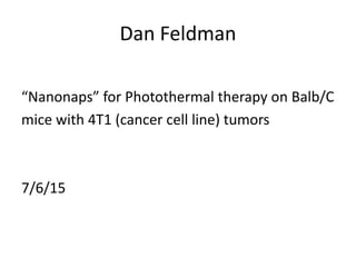 Dan Feldman
“Nanonaps” for Photothermal therapy on Balb/C
mice with 4T1 (cancer cell line) tumors
7/6/15
 
