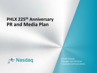 PHLX 225th Anniversary
PR and Media Plan
Charlie Vinopal
Manager: Joe Christinat
Corporate Communications
 