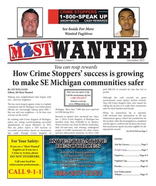 Volume I, Issue 3 December, 2015
For Your Safety:
If you see a "Most Wanted"
Fugitive or if you see a
Crime in Action, please
DO NOT INTERFERE.
Call your local law
enforcement professionals...
CALL 9-1-1
INSIDE:
Ask the Lawyer......................Page 5
Purple Gang..........................Page 7
Fugitives.............................Page 8-9
Vigilant Cop........................Page 10
Puzzles.................................Page 13
Law Enforcement
Tribute.................................Page 15
Making your neighborhood safer begins with
you... and your neighbors.
The top-most weapon against crime is a vigilant
community and SE Michigan Law Enforcement
officials are increasingly relying upon folks –
like you and your neighbors – to be their eyes
and ears on the streets.
By working with Crime Stoppers of Michigan,
police are noting record-breaking successful
apprehension of repeat offenders. In 2015
thus far, police report a 24% increase in
successful prosecutions based on anonymous
tips made through Crime Stoppers of
Michigan. More than 7,000 tips were reported
to CSM during 2014.
Rewards to tipsters have increased too. Since
Jan. 1, 2014, Crime Stoppers of Michigan has
awarded more than $160,000 to its tipsters.
Those rewards vary from $2,500 for homicides,
fatal hit-and-runs, and missing, endangered
people to $1,000 (maximum) for other crimes
and law enforcement situations. In 2013, CSM
paid $88,230 in rewards for tips that led to
arrests.
Although the cash rewards are given
anonymously, many tipsters decline rewards.
They tell Crime Stoppers their only reason for
calling the tip line is to make their community
safer for their families and friends.
When an anonymous tip is reported,
CSM forwards that information to the law
enforcement agency which has jurisdiction for
the incident. After the investigation is completed
and the agency confirms the tip led to the arrest,
that anonymous tipster becomes eligible for the
appropriate reward.
How Crime Stoppers’ success is growing
to make SE Michigan communities safer
By: ED WILLIAMS
Editor, MI Most Wanted
You can reap rewards
How you can report a tip:
Call the anonymous tip line
1-800-SPEAKUP
Submit a web tip:
www.1800speakup.org
See Inside For More
Wanted Fugitives
See SUCCESS on Page 3
 