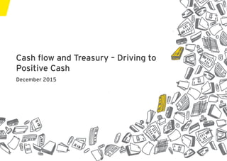 Cash flow and Treasury – Driving to
Positive Cash
December 2015
 