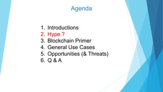Agenda
1. Introductions
2. Hype ?
3. Blockchain Primer
4. General Use Cases
5. Opportunities (& Threats)
6. Q & A
 