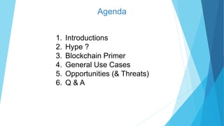 Agenda
1. Introductions
2. Hype ?
3. Blockchain Primer
4. General Use Cases
5. Opportunities (& Threats)
6. Q & A
 