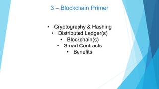 3 – Blockchain Primer
• Cryptography & Hashing
• Distributed Ledger(s)
• Blockchain(s)
• Smart Contracts
• Benefits
 