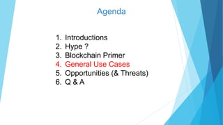 Agenda
1. Introductions
2. Hype ?
3. Blockchain Primer
4. General Use Cases
5. Opportunities (& Threats)
6. Q & A
 
