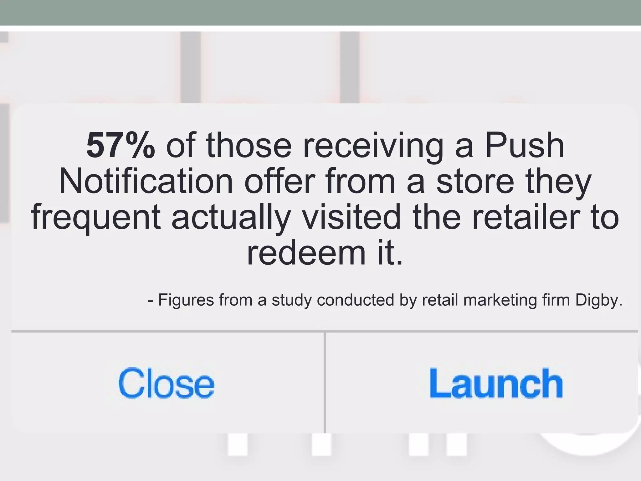 57% of those receiving a Push
Notification offer from a store they
frequent actually visited the retailer to
redeem it.
- Figures from a study conducted by retail marketing firm Digby.
 